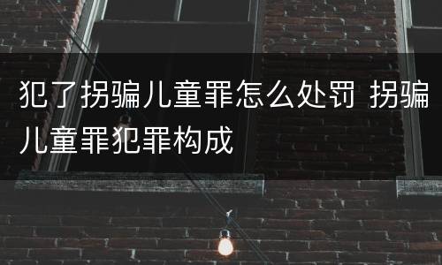 犯了拐骗儿童罪怎么处罚 拐骗儿童罪犯罪构成