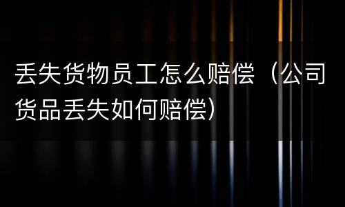 丢失货物员工怎么赔偿（公司货品丢失如何赔偿）