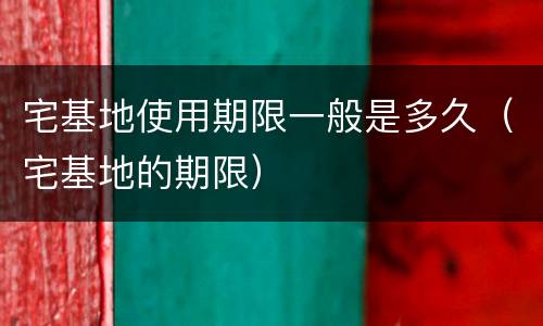 宅基地使用期限一般是多久（宅基地的期限）