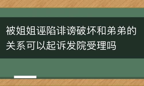 被姐姐诬陷诽谤破坏和弟弟的关系可以起诉发院受理吗