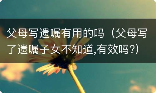 父母写遗嘱有用的吗（父母写了遗嘱子女不知道,有效吗?）