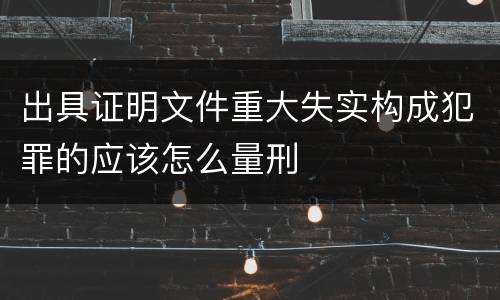出具证明文件重大失实构成犯罪的应该怎么量刑