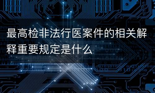 最高检非法行医案件的相关解释重要规定是什么