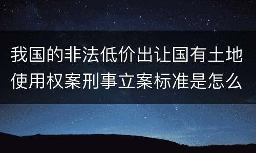 我国的非法低价出让国有土地使用权案刑事立案标准是怎么样规定