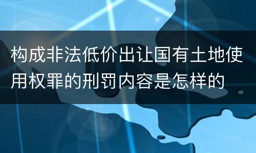 构成非法低价出让国有土地使用权罪的刑罚内容是怎样的
