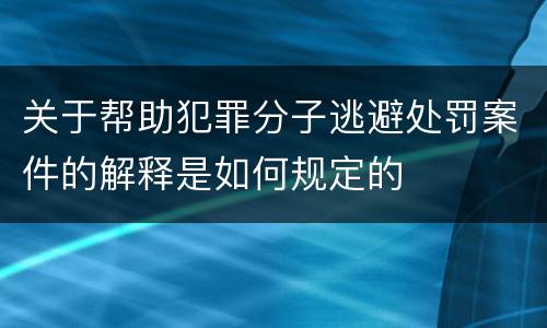 关于帮助犯罪分子逃避处罚案件的解释是如何规定的