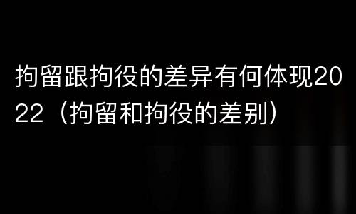 拘留跟拘役的差异有何体现2022（拘留和拘役的差别）