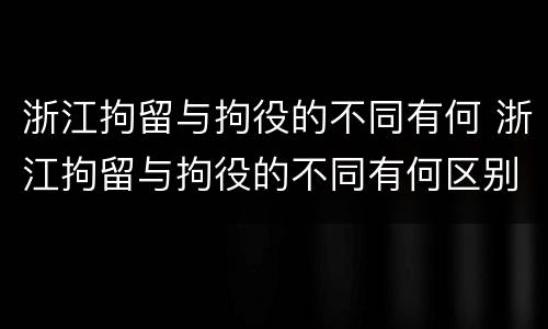 浙江拘留与拘役的不同有何 浙江拘留与拘役的不同有何区别