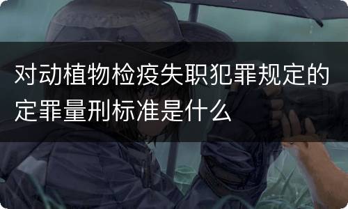 对动植物检疫失职犯罪规定的定罪量刑标准是什么
