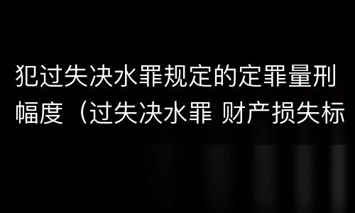 犯过失决水罪规定的定罪量刑幅度（过失决水罪 财产损失标准）