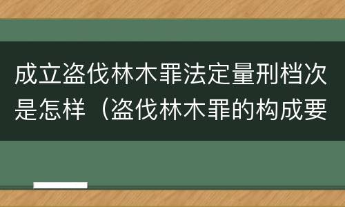 成立盗伐林木罪法定量刑档次是怎样（盗伐林木罪的构成要件）