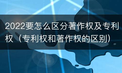 2022要怎么区分著作权及专利权（专利权和著作权的区别）