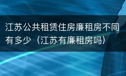 江苏公共租赁住房廉租房不同有多少（江苏有廉租房吗）