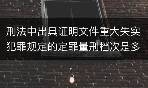 刑法中出具证明文件重大失实犯罪规定的定罪量刑档次是多少