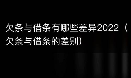 欠条与借条有哪些差异2022（欠条与借条的差别）