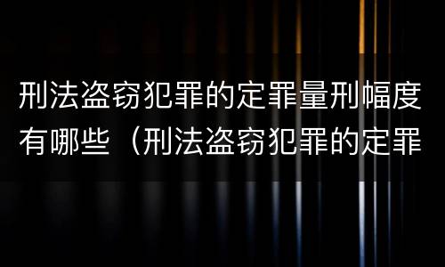 刑法盗窃犯罪的定罪量刑幅度有哪些（刑法盗窃犯罪的定罪量刑幅度有哪些标准）