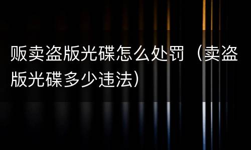 贩卖盗版光碟怎么处罚（卖盗版光碟多少违法）