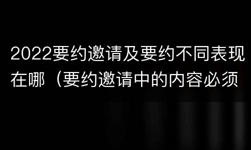 2022要约邀请及要约不同表现在哪（要约邀请中的内容必须要遵守吗）