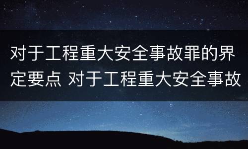 对于工程重大安全事故罪的界定要点 对于工程重大安全事故罪的界定要点包括
