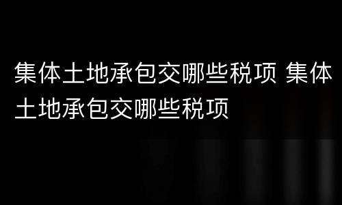 集体土地承包交哪些税项 集体土地承包交哪些税项