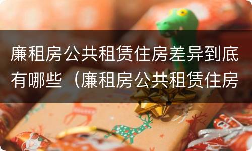 廉租房公共租赁住房差异到底有哪些（廉租房公共租赁住房差异到底有哪些原因）