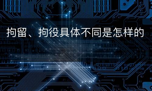 拘留、拘役具体不同是怎样的