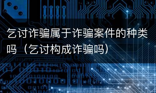 乞讨诈骗属于诈骗案件的种类吗（乞讨构成诈骗吗）