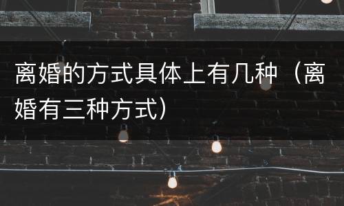 离婚的方式具体上有几种（离婚有三种方式）
