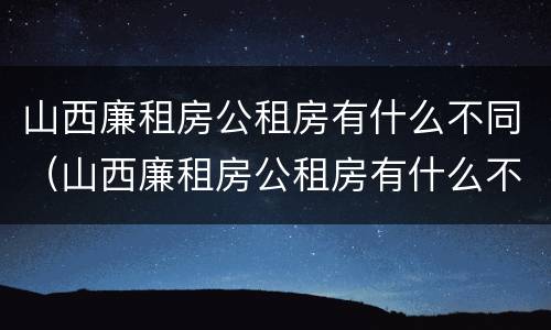 山西廉租房公租房有什么不同（山西廉租房公租房有什么不同之处）