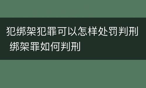 犯绑架犯罪可以怎样处罚判刑 绑架罪如何判刑