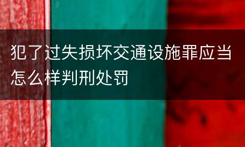 犯了过失损坏交通设施罪应当怎么样判刑处罚