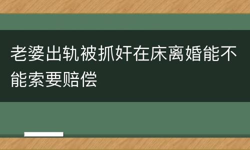 老婆出轨被抓奸在床离婚能不能索要赔偿