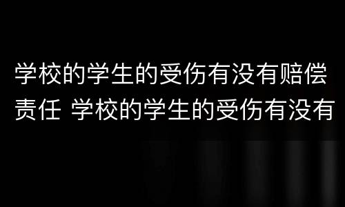 学校的学生的受伤有没有赔偿责任 学校的学生的受伤有没有赔偿责任划分