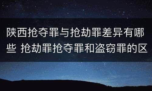 陕西抢夺罪与抢劫罪差异有哪些 抢劫罪抢夺罪和盗窃罪的区别