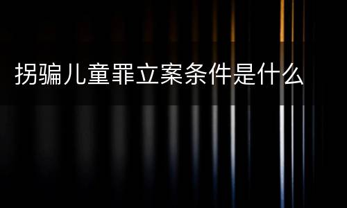 拐骗儿童罪立案条件是什么