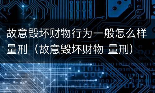 故意毁坏财物行为一般怎么样量刑（故意毁坏财物 量刑）