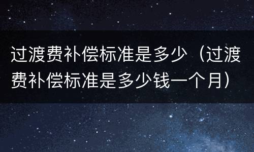 过渡费补偿标准是多少（过渡费补偿标准是多少钱一个月）