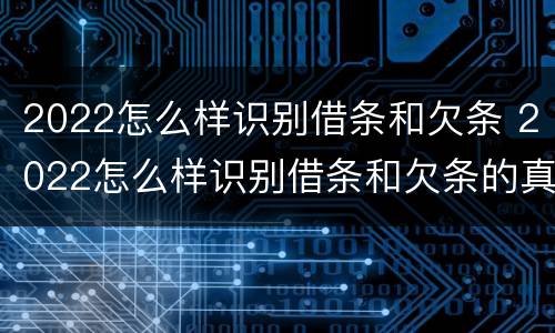 2022怎么样识别借条和欠条 2022怎么样识别借条和欠条的真假