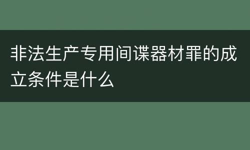 非法生产专用间谍器材罪的成立条件是什么