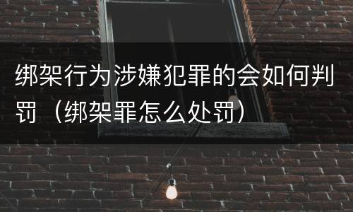 绑架行为涉嫌犯罪的会如何判罚（绑架罪怎么处罚）