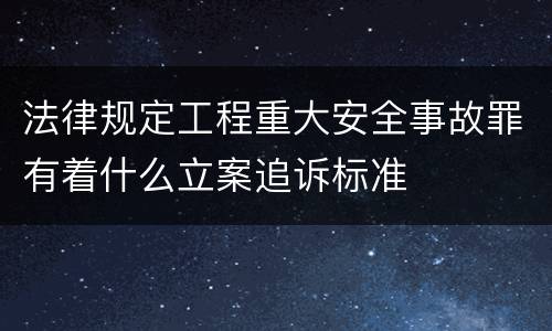 法律规定工程重大安全事故罪有着什么立案追诉标准