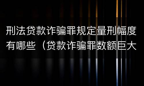 刑法贷款诈骗罪规定量刑幅度有哪些（贷款诈骗罪数额巨大的量刑标准）
