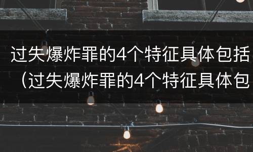 过失爆炸罪的4个特征具体包括（过失爆炸罪的4个特征具体包括哪些）