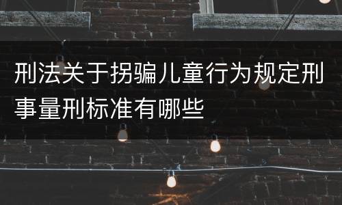刑法关于拐骗儿童行为规定刑事量刑标准有哪些