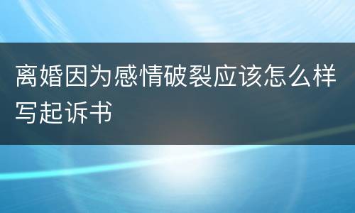离婚因为感情破裂应该怎么样写起诉书