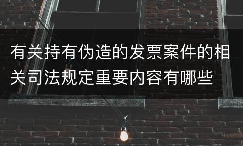 有关持有伪造的发票案件的相关司法规定重要内容有哪些