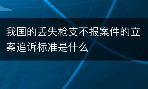 我国的丢失枪支不报案件的立案追诉标准是什么