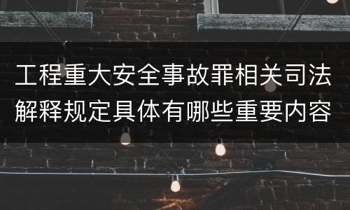 工程重大安全事故罪相关司法解释规定具体有哪些重要内容