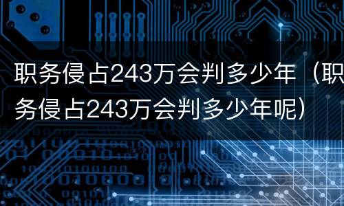职务侵占243万会判多少年（职务侵占243万会判多少年呢）
