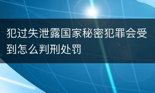犯过失泄露国家秘密犯罪会受到怎么判刑处罚